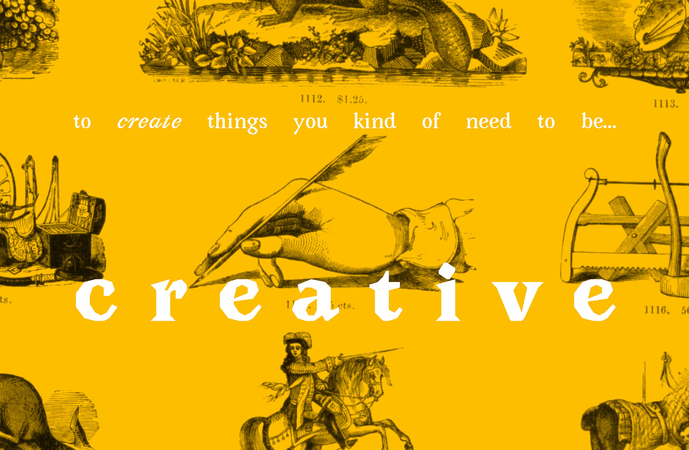 Image with old illustrations from a type specimen book. At the centre is a hand holding a quill. In a stylized font on top of the image, it reads: "to create things you kind of need to be... creative"