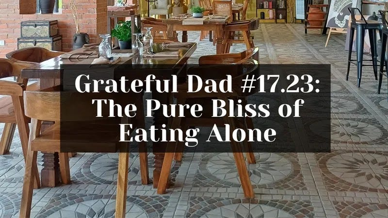 Grateful Dad #17.23: The Pure Bliss of Eating Alone