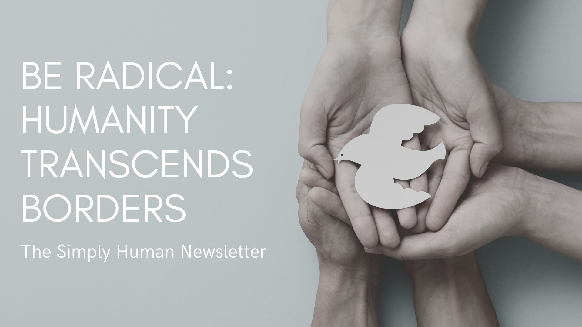 be radical: humanity transcends borders. The simply human newsletter by Ivan Palomino and Zuleka Kaysan