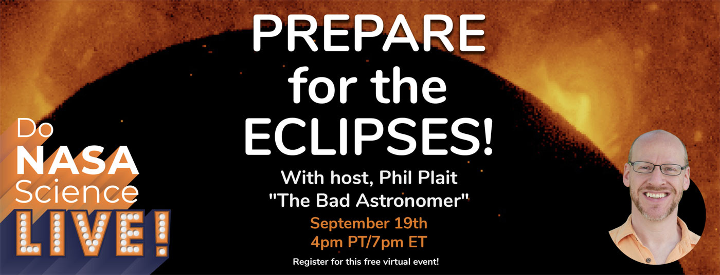 Banner showing an image of the Sun, with the caption, “Do NASA science live: Prepare for the eclipses with host Phil Plait, The Bad Astronomer, September 19th 4pm PT / 7 pm Eastern)”. Banner showing an image of the Sun, with the caption, “Do NASA science live: Prepare for the eclipses with host Phil Plait, The Bad Astronomer, September 19th 4pm PT / 7 pm Eastern)”.
