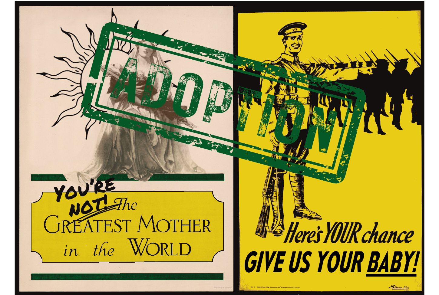 Satirized versions of two WWI-era posters in green and yellow, one depicting a nurse holding an adoptee that reads “you’re not the greatest mother in the world,” and the other showing a soldier pointing to troops marching by that reads, “Here’s your chance, give us your baby.” The word “adopted” is stamped across both in green.