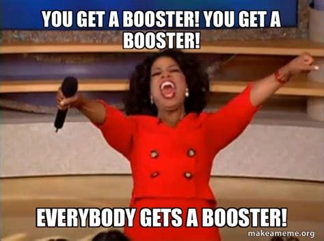 You get a booster! You get a booster! Everybody gets a booster! - Oprah ...