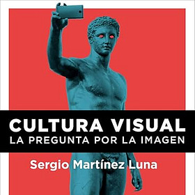 Reseña: “Cultura visual: La pregunta por la imagen” de Sergio Martínez Luna