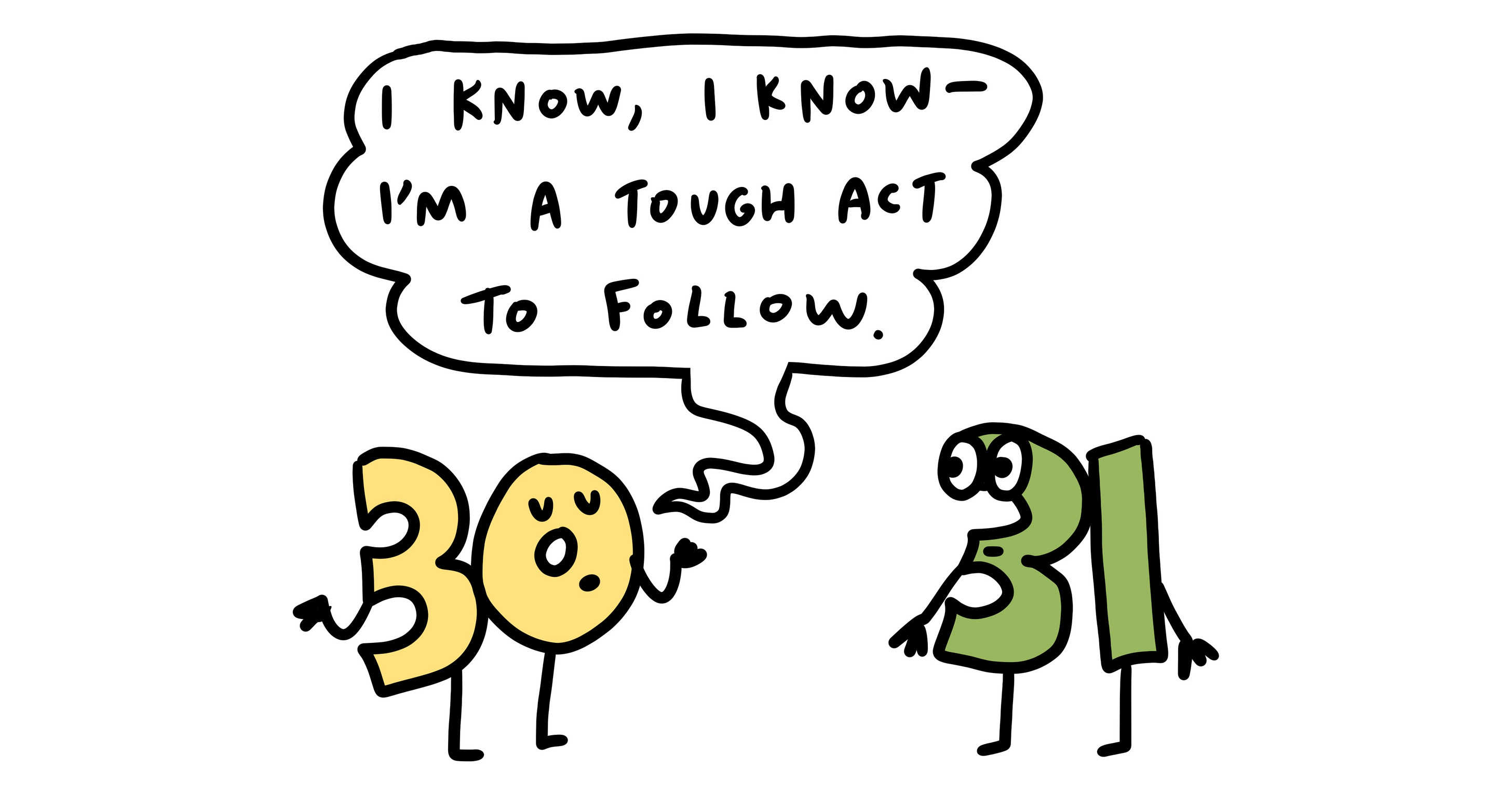 30 to 31: I know, I know, I’m tough to follow.