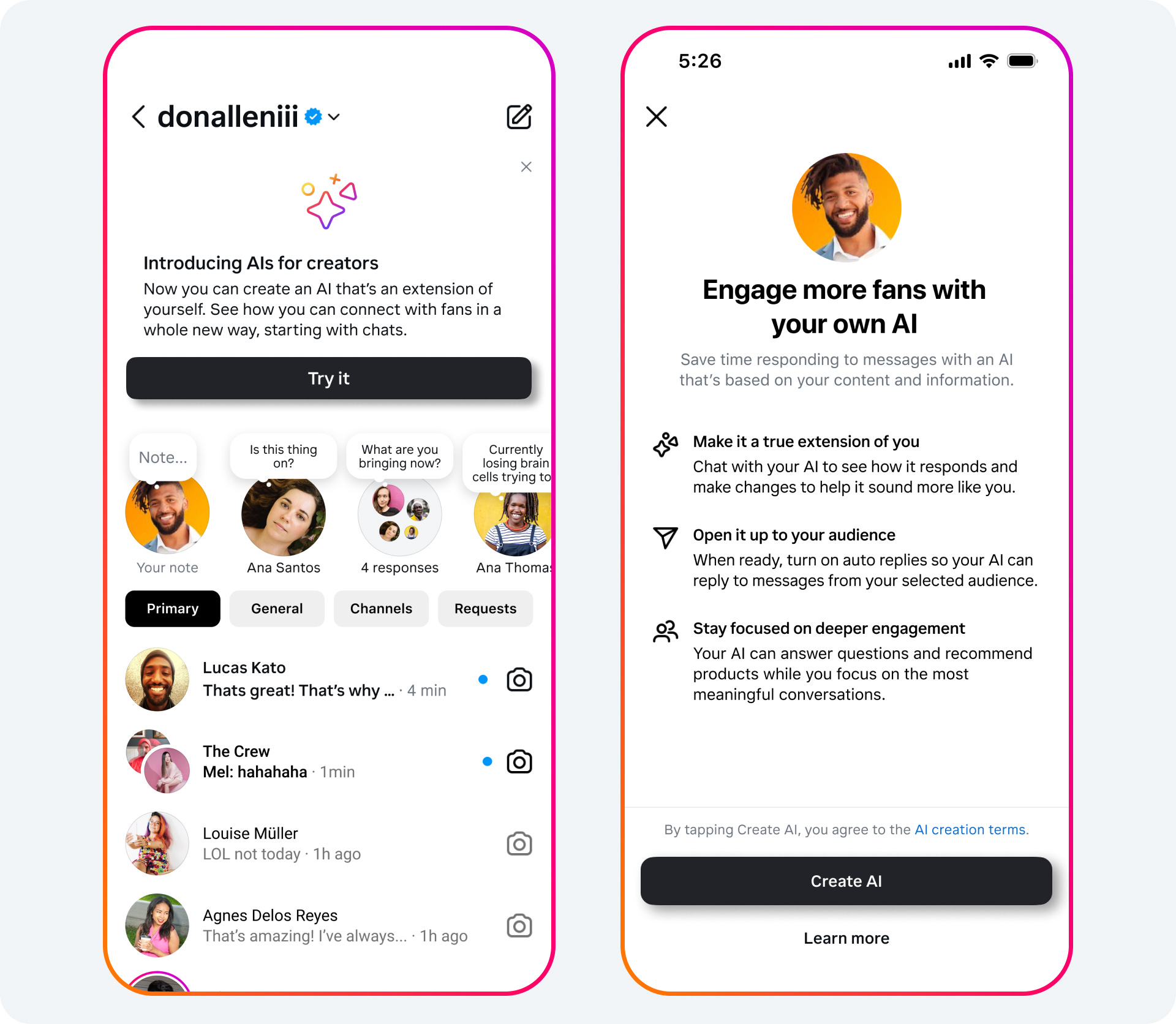Two mobile screens. On the left, Instagram’s messaging center. Message at the top reads: Introducing Als for creators. Now you can create an Al that's an extension of yourself. See how you can connect with fans in a whole new way, starting with chats. Button says Try it. On the right, from the account of Don Allen Stevenson III. An avatar at the top. Text underneath reads: Engage more fans with your own Al. Save time responding to messages with an Al that's based on your content and information. 1. Make it a true extension of you. Chat with your Al to see how it responds and make changes to help it sound more like you. 2. Open it up to your audience When ready, turn on auto replies so your Al can reply to messages from your selected audience. 3. Stay focused on deeper engagement Your Al can answer questions and recommend products while you focus on the most meaningful conversations. Button says: Create AI Two mobile screens. On the left, Instagram’s messaging center. Message at the top reads: Introducing Als for creators. Now you can create an Al that's an extension of yourself. See how you can connect with fans in a whole new way, starting with chats. Button says Try it. On the right, from the account of Don Allen Stevenson III. An avatar at the top. Text underneath reads: Engage more fans with your own Al. Save time responding to messages with an Al that's based on your content and information. 1. Make it a true extension of you. Chat with your Al to see how it responds and make changes to help it sound more like you. 2. Open it up to your audience When ready, turn on auto replies so your Al can reply to messages from your selected audience. 3. Stay focused on deeper engagement Your Al can answer questions and recommend products while you focus on the most meaningful conversations. Button says: Create AI