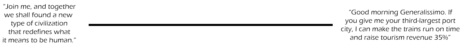 Line going from "join me and together we will found a new type of civilization" to "Good morning generalissimo, give me your third largest port city and I can make the trains run on time and increase tourism revenue 35%"