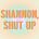 shannon, shut up