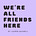 WE'RE ALL FRIENDS HERE