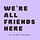 WE'RE ALL FRIENDS HERE