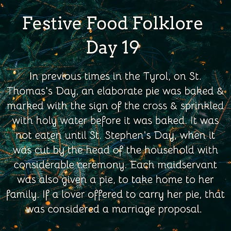 Festive Food Folklore - Day 16  Christmas Eve is another one of those big marriage divination dates. If interested you can make a dough-cake in silence, place it on the hearth, & prick your initials on the surface. At midnight, your future spouse will enter the room, go to the hearth, and prick their initials beside yours. You can also conjure the image of your future spouse by picking twelve sage leaves in the garden at midnight of Christmas Eve. Presumably also useful for the stuffing later in the day.  Cream text against a background of baubles and lights on Christmas tree branches  Festive Food Folklore - Day 17  It was believed that the weather for the 21st December to 21st March, could be foretold from the breast-bone of a Christmas goose. The more discolouration present when the bone has been revealed after cooking indicates an in increase in storms & bad weather in those months.  Cream text against a background of lights on Christmas tree branches  Festive Food Folklore - Day 18  Some believe that celebrating with a boar’s head is a holdover from a pagan tradition to honour Freyr, a Norse god of the harvest and fertility who was associated with boars. The  Victorians used to make them out of cake which wasn’t quite the same. The long and complicated recipe can be found in Charles Elmé Francatelli's The Royal English and Foreign Confectionery Book. (London: 1862), together with a fabulous picture of the finished result  Cream text against a background of baubles and lights on Christmas tree branches  Festive Food Folklore - Day 19  In previous times in the Tyrol, on St. Thomas's Day, an elaborate pie was baked & marked with the sign of the cross & sprinkled with holy water before it was baked. It was not eaten until St. Stephen's Day, when it was cut by the head of the household with considerable ceremony. Each maidservant was also given a pie, to take home to her family. If a lover offered to carry her pie, that was considered a marriage proposal.   Cream text against a background of lights on Christmas tree branches  Festive Food Folklore - Day 20  On St Thomas’s Eve in Austria, unmarried ladies would slice an apple in two to foresee their wedding. If there was an even number of pips, she would marry soon, an odd number meant a wait, if she’d cut through one of the pips she would have a more troubled life and end up a widow.  Cream text against a background of baubles and lights on Christmas tree branches  21 December  Festive Food Folklore - Day 21  The Winter Solstice used to share the day with St Thomas. He was known as Thomas the Brewer in Northern Europe as no beer could be brewed after this date until Epiphany. Norse myth also tells us that Odin taught humans how to brew beer, so at Yule in what is now Scandinavia, festive beers were drunk & Odin was toasted.  In Germany, some sources also mention the “Rittburgische Hochzeit” - an opulent meal served in the belief that if you ate well on this day you would eat well all year.   Cream text against a background of lights on Christmas tree branches