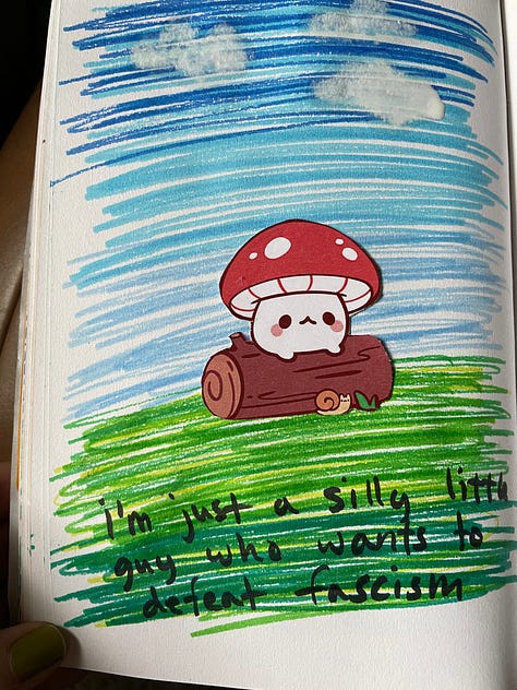 first image is of a little red mushroom drawing on a log. Green and blue is in the background and in black text it says: I'm just a silly little guy who wants to defeat fascism. Second image is four plastic keychains (blue, green, pink, and light blue). They have white text/images on them. One says heaven is racist one says yogurt yoghurt yogurte one is an image of frozen yogurt and one says bortles! these are all related in some way to the show The Good Place. Third image is of a white hand with light green nail polish holding up a tiny box of instant mashed potatoes made out of carstock. Fourth image is of a terrible looking zine with a quote from the Psychology of Fascism , the fourth is a picture of juicy red and orange tomatoes sprinkled with salt and pepper on a piece of white bread with mayo. The last one is a homemade button with a cartoon old man with a big bushy white mustach and glasses. The text is hard to see but it says John Avery Whitaker is a Christofasct (Mr. Whitaker is a beloved character in Focus on the Family's radio drama show Adventures in Odyssey. 