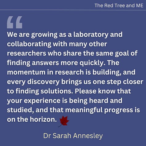 Every day, science makes important strides toward understanding the disease mechanisms behind ME/CFS and Long COVID. We are uncovering clues about how the immune system, energy production, and other systems may be affected in these conditions. This knowledge will ultimately help us identify better ways to diagnose and treat these conditions and understand why they persist for so long. We are growing as a laboratory and collaborating with many other researchers who share the same goal of finding answers more quickly.  The momentum in research is building, and every discovery brings us one step closer to finding solutions. Please know that your experience is being heard and studied, and that meaningful progress is on the horizon. 