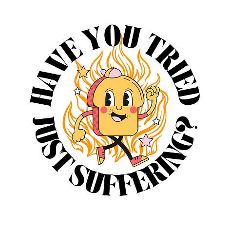 “I will treat my meat body with respect today” written under an image of a stick figure high-fiving themselves in the mirror. “Have you tried just suffering?” written in a circle, with an anthropomorphized piece of toast walking casually through fire. “My thoughts are numerous and intense,” written over a blue background with doodle graphics