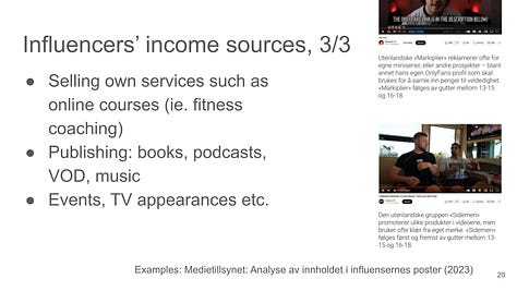 Content production on owned social media channels enables  Influencer marketing (brand endorsements) Online-shopping referrals (affiliate marketing) Platform-specific monetization (may vary geographically)  ad revenue share (AdSense; YouTube Partner Program) channel memberships & fan gifting creator funds. promotion, online sales of merchandise, own product lines  and Selling own services such as online courses (ie. fitness coaching) Publishing: books, podcasts, VOD, music Events, TV appearances etc.