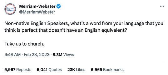 Tweet from Merriam Webster that says "Non-native English Speakers, what’s a word from your language that you think is perfect that doesn’t have an English equivalent? Take us to church." Tweet from Merriam Webster that says "Non-native English Speakers, what’s a word from your language that you think is perfect that doesn’t have an English equivalent? Take us to church."