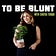 To Be Blunt