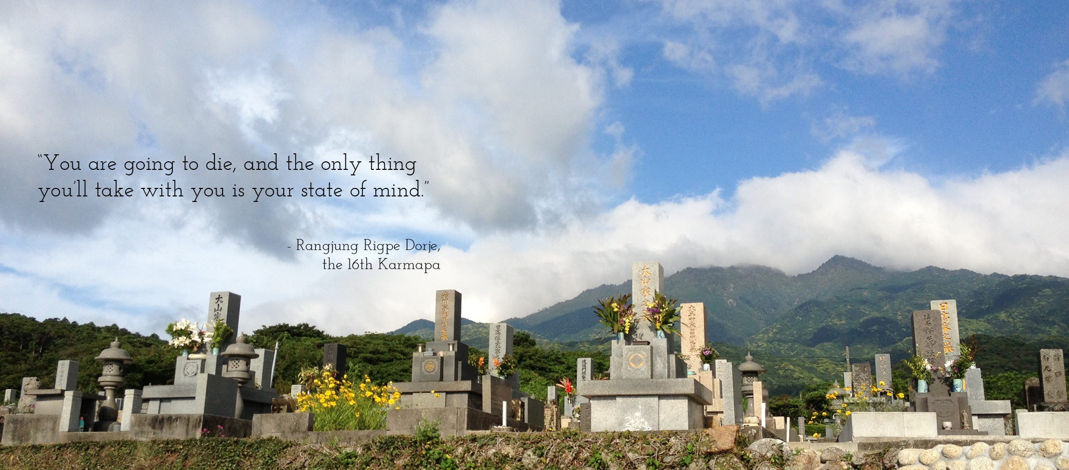 Photo of a Japanese graveyard with tree-covered mountains swathed in clouds in the background, blue sky peaking through. Quote on the left-hand side of the photo reads: You are going to die, and the only thing you’ll take with you is your state of mind.” — Rangjung Rigpe Dorje, the 16th Karmapa