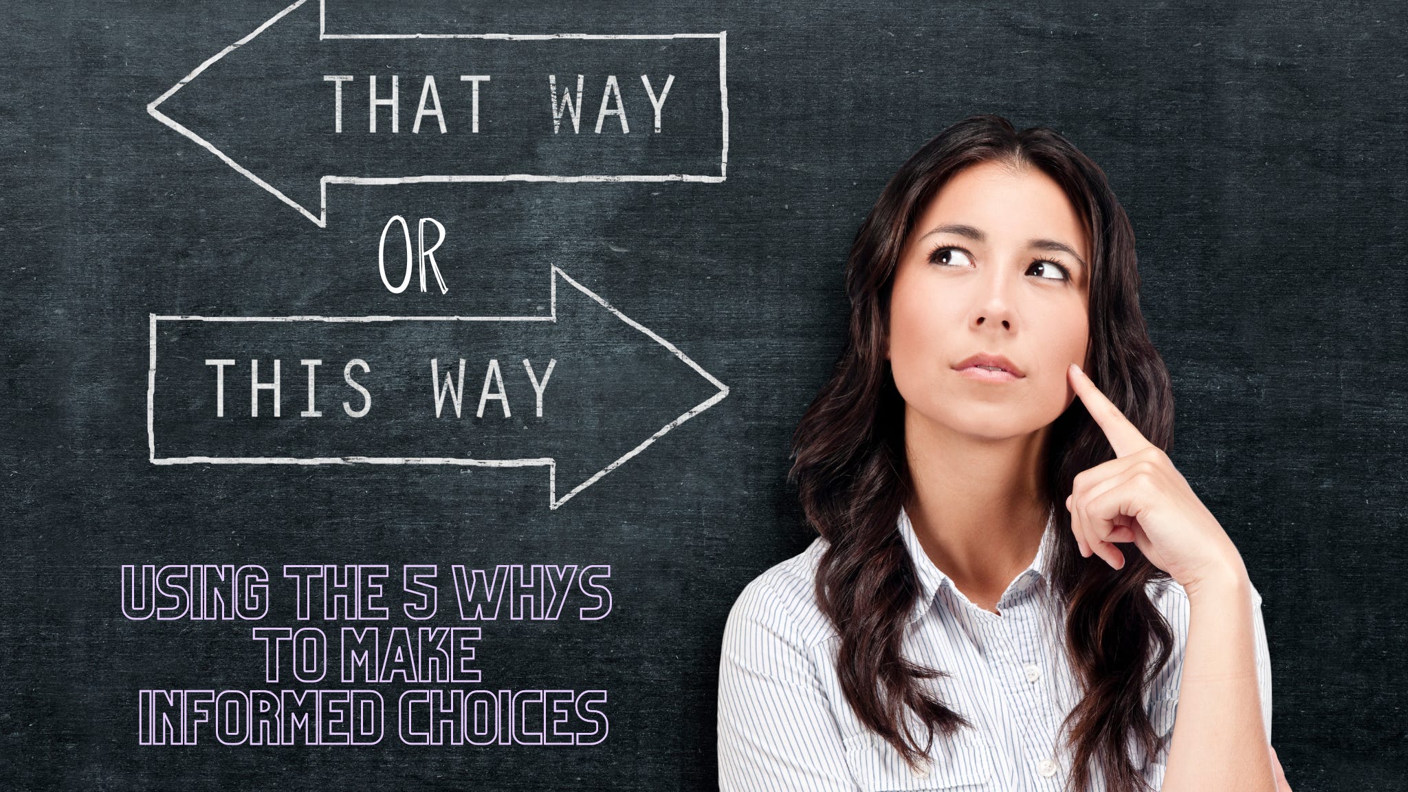 black background with woman on right, eyes pointed upward and index finger pointed to her cheek. White outlined arrows on left. One says "that way" and the other says "this way" with the word "or" in between the 2 arrows. At the bottom in purple block letters is "Using the 5 Whys to Make Informed Choices."