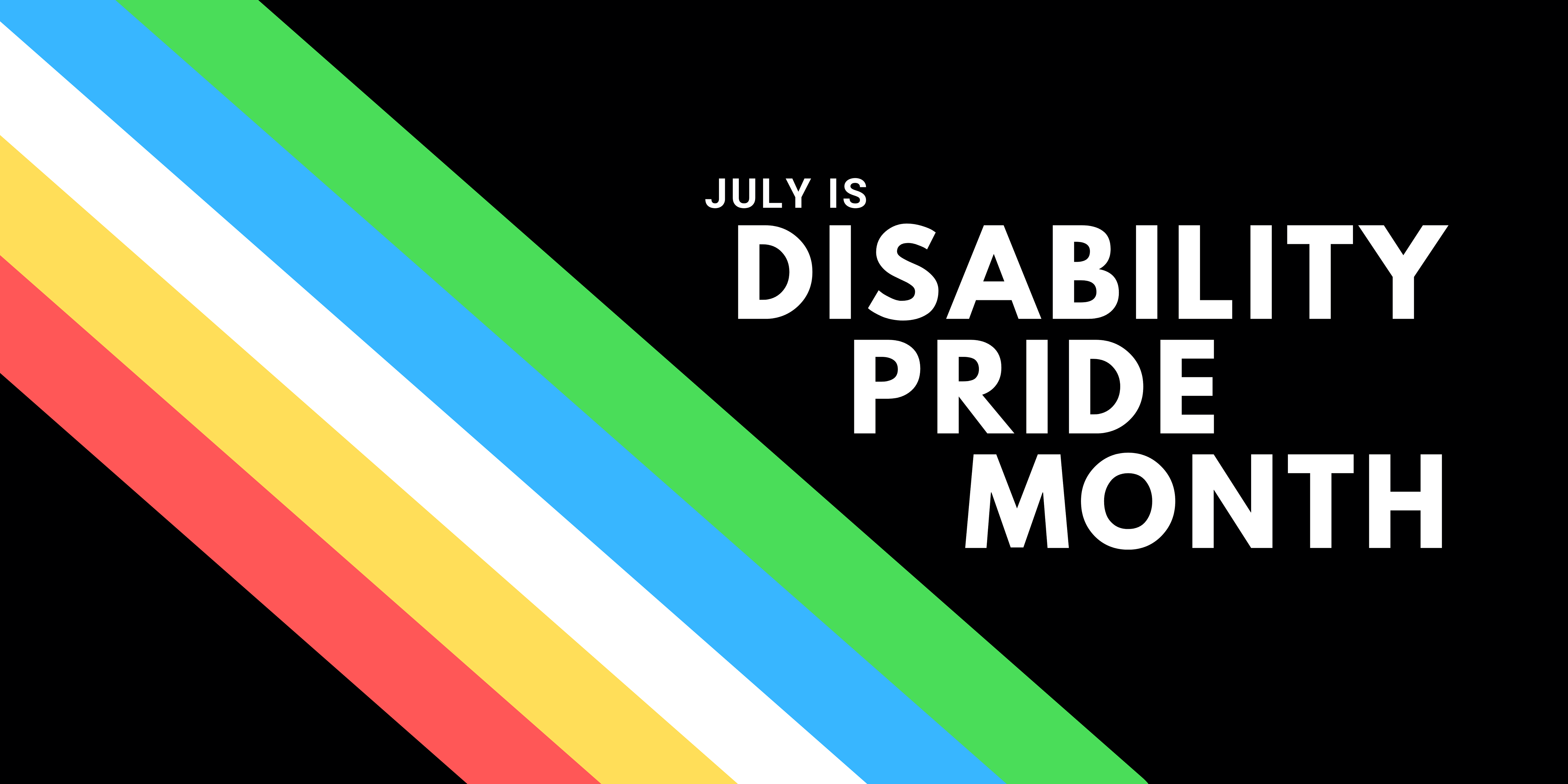 Graphic header with five bands of colour in a diagonal across a black background. The bands of colour are representative of the Disability Pride flag. Text to the right of the bands of colour reads: July is Disability Pride Month
