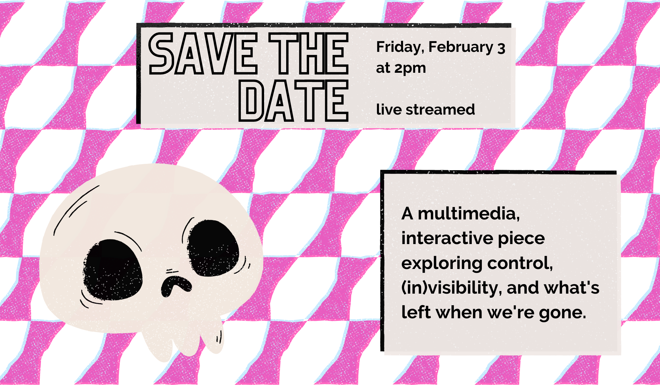 A risograph style poster image with a pink and blue background pattern, a cute illustrative skull, and boxes holding the following text: SAVE THE DATE Friday, February 3 at 2pm live streamed / A multimedia, interactive piece exploring control, (in)visibility, and what’s left when we’re gone.