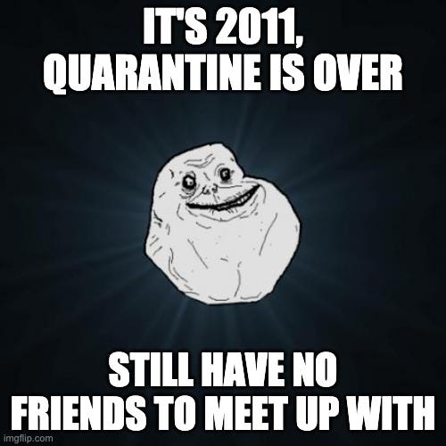 The forever alone macro with "It's 2011, quarantine is over, still have no friends to meet up with"