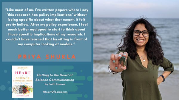 “Like most of us, I’ve written papers where I say ‘this research has policy implications’ without being specific about what that meant. It felt pretty hollow. After my policy experience, I feel much better equipped to start to think about those specific implications of my research. I couldn’t have learned that by sitting in front of my computer looking at models,” Priya Shukla. Image of young woman with long dark curly hair holding an oyster shell out to the camera with the ocean in the background. From the book Getting to the Heart of Science Communication by Faith Kearns.