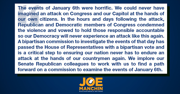The events of January 6th were horrific. We could never have imagined an attack on Congress and our Capitol at the hands of our own citizens. In the hours and days following the attack, Republican and Democratic members of Congress condemned the violence and vowed to hold those responsible accountable so our Democracy will never experience an attack like this again. A bipartisan commission to investigate the events of that day has passed the House of Representatives with a bipartisan vote and is a critical step to ensuring our nation never has to endure an attack at the hands of our countrymen again. We implore our Senate Republican colleagues to work with us to find a path forward on a commission to examine the events of January 6th.