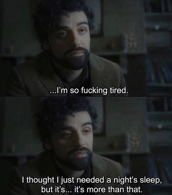 Two screenshots of Oscar Isaacs from the film Inside Llewyn Davies. The text reads: “I’m so fucking tired. I thought I just needed a night’s sleep but it’s… it’s more than that.”