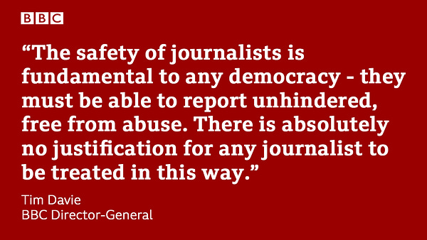 The safety of journalists is fundamental to any democracy - they must be able to report unhindered, free from abuse. There is absolutely no justification for any journalist to be treated in this way.