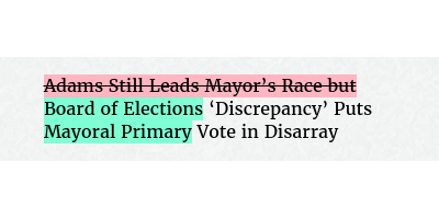 Before: Adams Still Leads Mayor’s Race but ‘Discrepancy’ Puts Vote in Disarray
After: Board of Elections ‘Discrepancy’ Puts Mayoral Primary Vote in Disarray