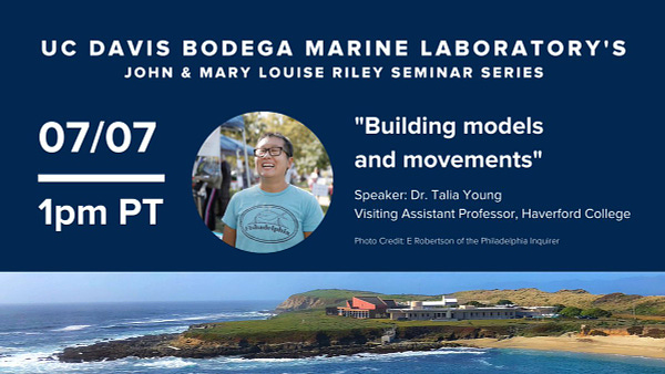 UC Davis Bodega Marine Laboratory's John and Mary Louise Riley Seminar Series. Join us on 7/7 at 1pm PT. "Building models & movements" Speaker: Dr. Talia Young, Visiting Assistant Professor at Haverford College.