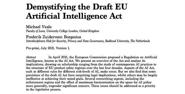 Demystifying the Draft EU Artificial Intelligence Act
In April 2021, the European Commission proposed a Regulation on Artificial Intelligence, known as the AI Act. We present an overview of the Act and analyse its implications, drawing on scholarship ranging from the study of contemporary AI practices to the structure of EU product safety regimes over the last four decades. Aspects of the AI Act, such as different rules for different risk-levels of AI, make sense. But we also find that some provisions of the draft AI Act have surprising legal implications, whilst others may be largely ineffective at achieving their stated goals. Several overarching aspects, including the enforcement regime and the effect of maximum harmonisation on the space for AI policy more generally, engender significant concern. These issues should be addressed as a priority in the legislative process.