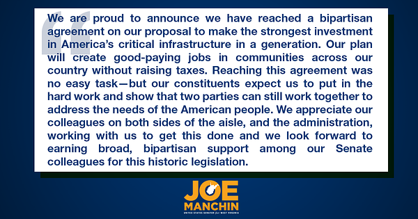We are proud to announce we have reached a bipartisan agreement on our proposal to make the strongest investment in America’s critical infrastructure in a generation. Our plan will create good-paying jobs in communities across our country without raising taxes. Reaching this agreement was no easy task—but our constituents expect us to put in the hard work and show that two parties can still work together to address the needs of the American people. We appreciate our colleagues on both sides of the aisle, and the administration, working with us to get this done and we look forward to earning broad, bipartisan support among our Senate colleagues for this historic legislation.