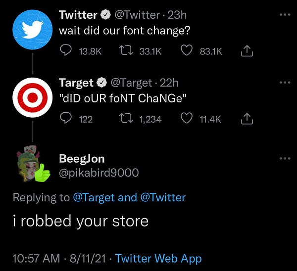 original tweet by @twitter: “wait did our font change?”

reply tweet by @Target: [mockingly] “dID oUR foNT ChaNGe”

reply tweet by @pikabird9000: “i robbed your store”