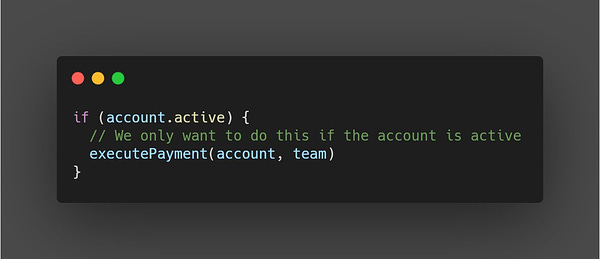 if (account.active) {
  // We only want to do this if the account is active
  executePayment(account, team)
}

(Duh, what a silly comment)