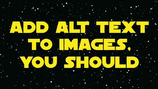 Text in a Star Wars logo style font, reading, "Add alt text to images, you should." The text is in yellow over a black space scene.
