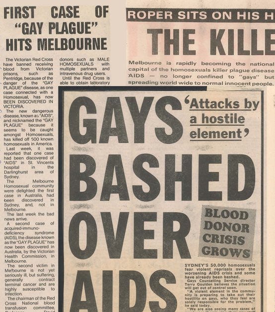 historic headlines read: "Gays Bashed Over AIDS" 
"First case of gay plague hits melbourne"

AIDS "no longer confined to homosexuals but spreads worldwide to normal innocent people"
