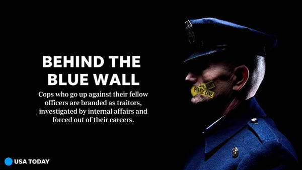 TEXT: In large - Behind the Blue Wall. 
Smaller - Cops who go up against their fellow officers are branded as traitors, investigated by internal affairs and forced out of their careers. 

PHOTO: A police officer's side profile, wearing a blue police officer hat and jacket, with caution tape that states "police line" taped over his mouth. 