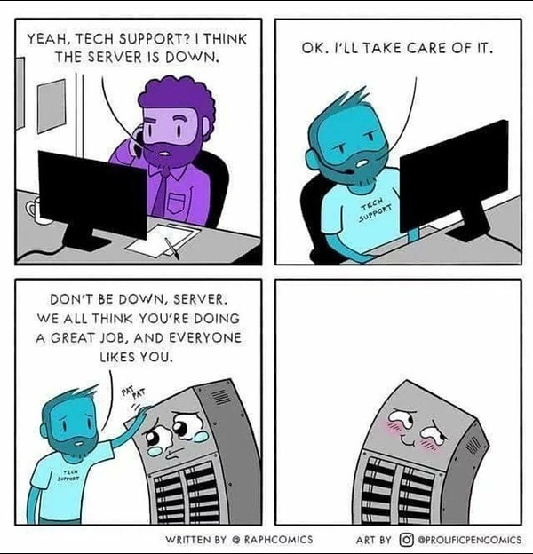 4 panel comic

"Hello, tech support? The server is down." says a man on the phone.

"Okay, I'll take care of it" replies a man on the other end. He gets up and walks into another panel, where a sad looking server sits. 

The man pats the server's head and says "Don't be down, server. We all think you're doing a great job and everyone likes you". The server blushes and smiles, looking happier now