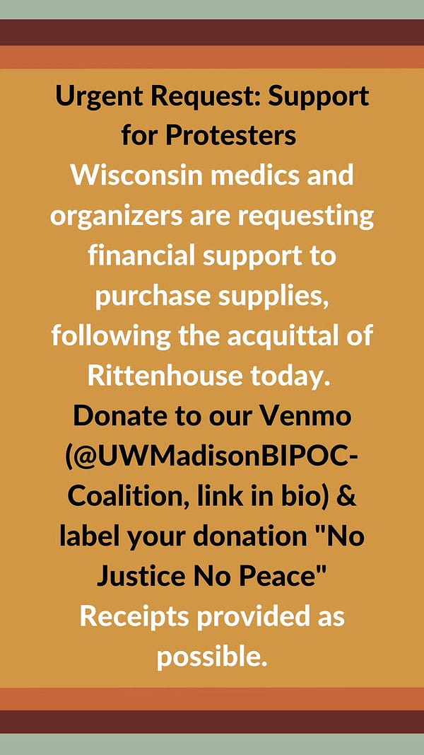 An infographic that states:

Wisconsin medics and organizers are requesting financial support to purchase supplies following the acquittal of Rittenhouse today. 

Donate to our Venmo (@UWMadisonBIPOC-Coalition, link in bio) & label your donation “No Justice No Peace.”