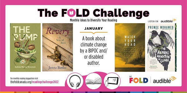 Four titles chosen for the FOLD January Challenge: A book about climate change by a BIPOC and/or disabled author. Titles are THE PUMP by Sydney Warner Brooman, REVERY: A YEAR OF BEES by Jenna Butler, WATCH YOUR HEAD by various, and THE ANNUAL MIGRATION OF CLOUDS by PRemee Mohamed. For full list, visit thefoldcanada.org/readingchallenge2022