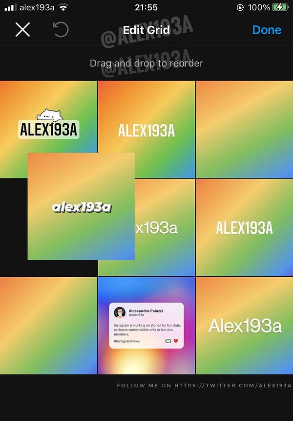 i alex193a
21:55
100%
X
Edit Grid3A
Done
Drag and drop to reorder
ALEX193A
ALEX193A
alexi93a
x193a
ALEX193A
Alessandro Paluzzi
@alexl93a
Instagram is working on stories for fan clubs,
exclusive stories visible only to fan club
Alex193a
memberS.
#InstagramNews
FOLLOW ME ON HTTPS://TwITTER.COM/ALEX193A
