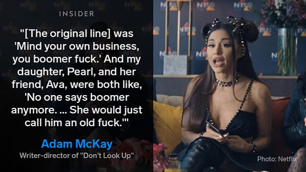 Photo shows a still from “Don’t Look Up” where Ariana Grande sits on a couch as she delivers the line, “Why don’t you mind your own business, you old fuck?” It is overlaid with a quote from McKay that reads: “[The original line] was ‘Mind your own business, you boomer fuck.’ And my daughter, Pearl, and her friend, Ava, were both like, ‘No one says boomer anymore. … She would just call him an old fuck.’" 