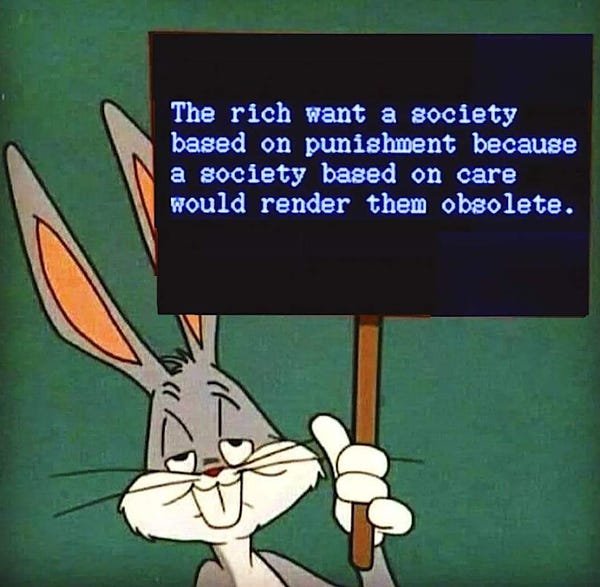 Bugs bunny holding a sign (while looking extra dopey) that says “the rich want a society based on punishment because a society based on care would render them obsolete”