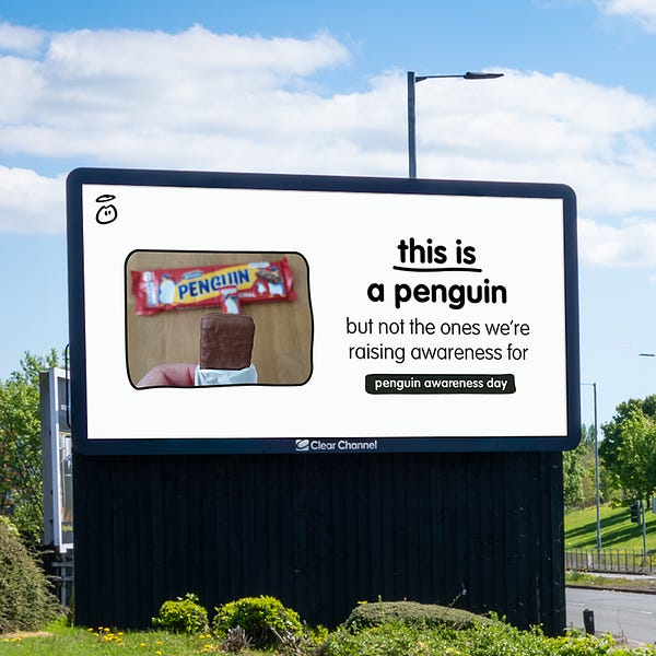 This last one is next to a road, for MAXIMUM AWARENESS. It's a picture of someone eating a penguin chocolate bar. It says "this is a penguin, but not the ones we're raising awareness for."