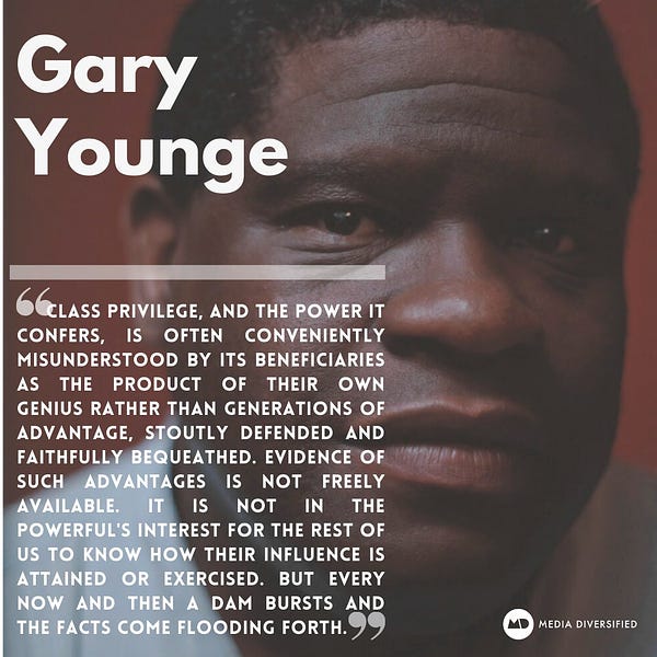 Gary Younge Class privilege, and the power it confers, is often conveniently misunderstood by its beneficiaries as the product of their own genius rather than generations of advantage, stoutly defended and faithfully bequeathed. Evidence of such advantages is not freely available. It is not in the powerful's interest for the rest of us to know how their influence is attained or exercised. But every now and then a dam bursts and the facts come flooding forth. 
Excerpt A web of privilege supports this so-called meritocracy
Gary Younge  https://www.theguardian.com/commentisfree/2012/may/06/leveson-murdoch-cameron-brooks-privilege