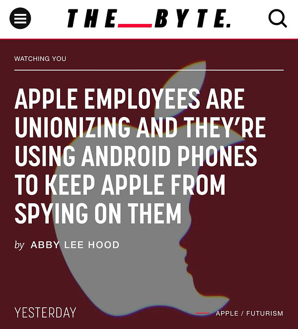 Image of a headline from the byte: "APPLE EMPLOYEES ARE UNIONIZING AND THEY’RE USING ANDROID PHONES TO KEEP APPLE FROM SPYING ON THEM" by Abby Lee Hood