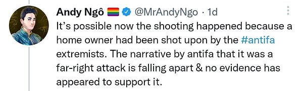 And you know tweet that says "it's possible now the shooting happened because a homeowner had been shot upon by the antifa extremist. The narrative by antifa that it was a far right attack is falling apart and no evidence has appeared to support it"