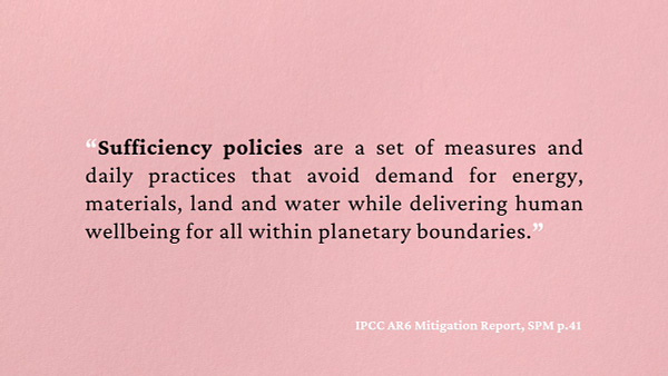 Sufficiency policies are a set of measures and daily practices that avoid demand for energy, materials, land and water while delivering human wellbeing for all within planetary boundaries