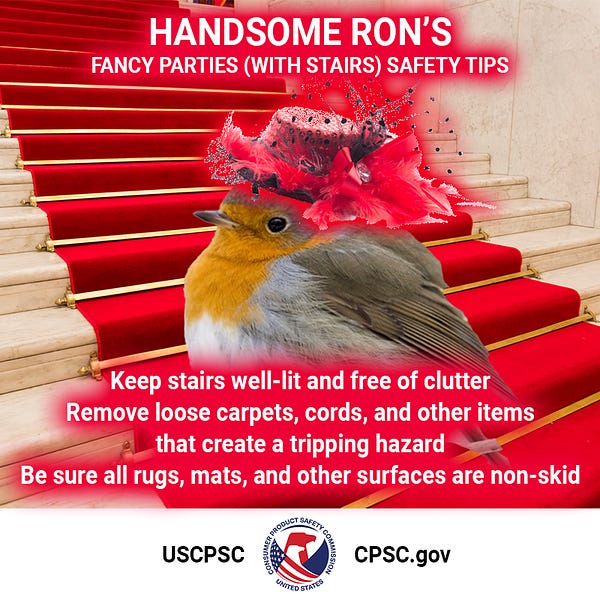 A red carpet on a staircase at a very fancy party. A European robin in a fancy pink at with many frills and lace struts up the stairs. It is Handsome Ron. The crowd gasps at their beauty. The text reads: Handsome Ron's Fancy parties (with stairs) safety tips. Keep stairs well-lit and free of clutter. Remove loose carpets, cords, and other items that create a tripping hazard. Be sure all rugs, mats, and other surfaces are non-skid.
